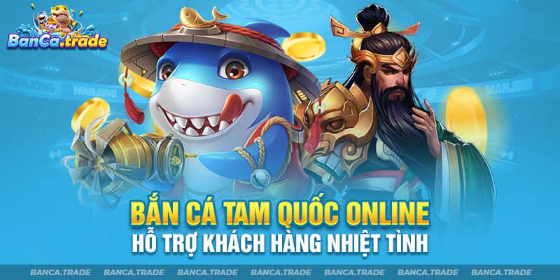 Bắn cá Tam Quốc online hỗ trợ khách hàng nhiệt tình