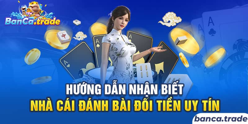 Hướng dẫn nhận biết nhà cái đánh bài đổi tiền uy tín