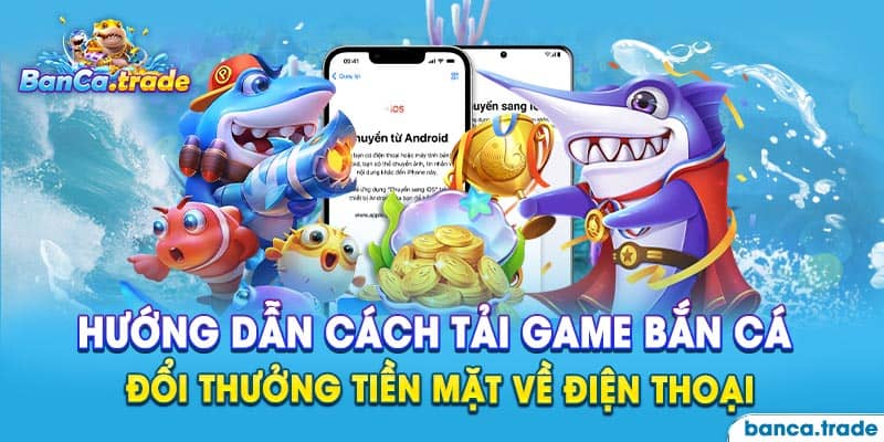 Chi tiết cách tải app game bắn cá đổi thưởng về điện thoại