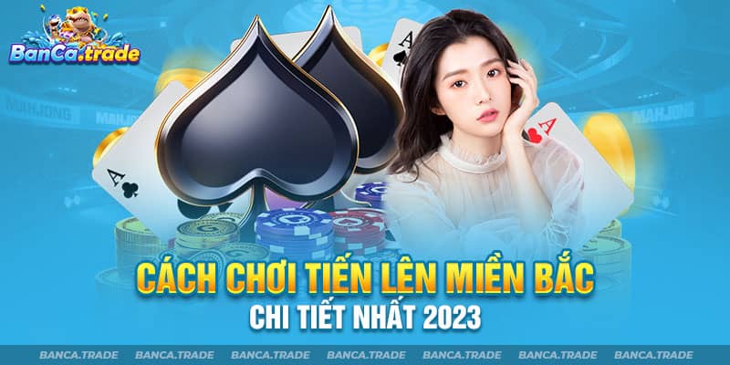 Cách chơi tiến lên miền Bắc chi tiết nhất 2023 