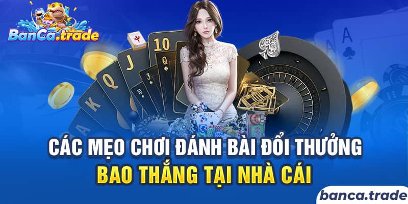 Các mẹo chơi đánh bài đổi thưởng bao thắng tại nhà cái 