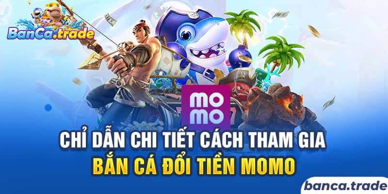 Chỉ dẫn chi tiết cách tham gia bắn cá đổi tiền momo