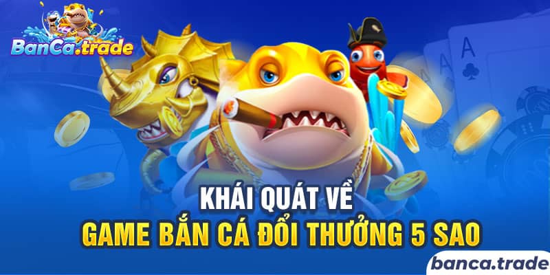Khái quát về game bắn cá đổi thưởng 5 sao